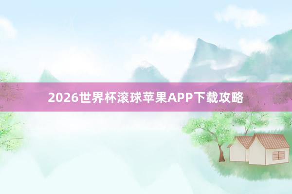 2026世界杯滚球苹果APP下载攻略