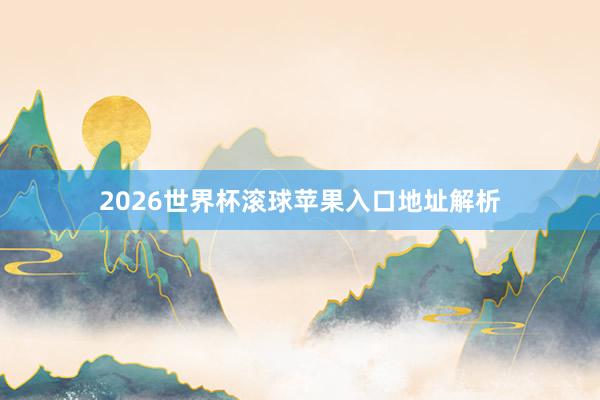 2026世界杯滚球苹果入口地址解析