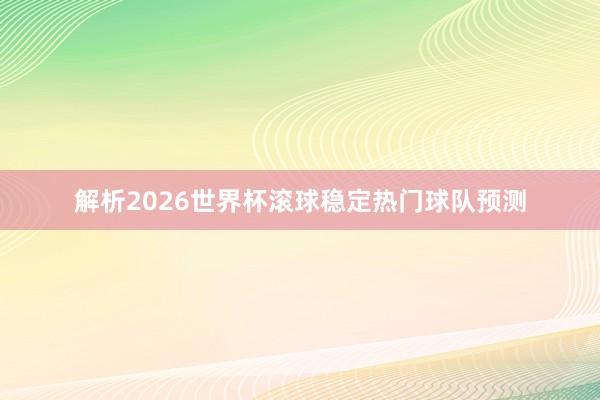 解析2026世界杯滚球稳定热门球队预测